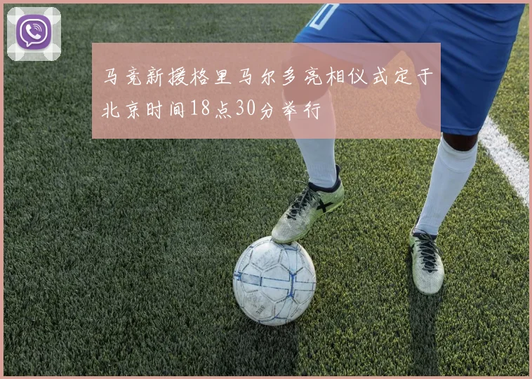 马竞新援格里马尔多亮相仪式定于北京时间18点30分举行