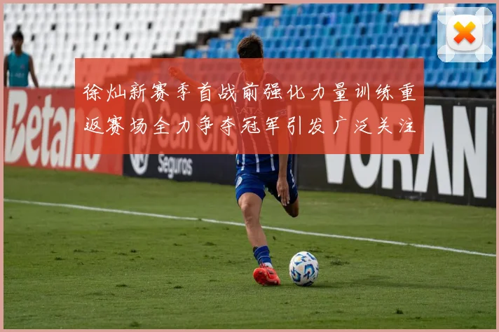 徐灿新赛季首战前强化力量训练重返赛场全力争夺冠军引发广泛关注