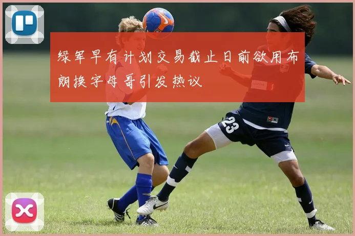 绿军早有计划交易截止日前欲用布朗换字母哥引发热议