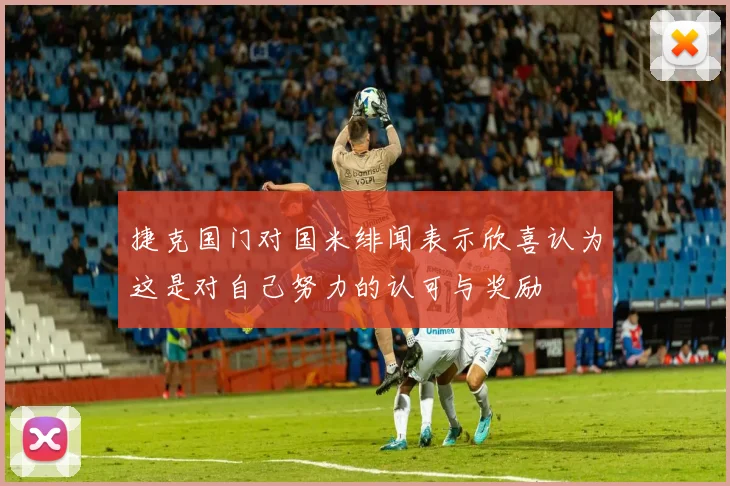 捷克国门对国米绯闻表示欣喜认为这是对自己努力的认可与奖励