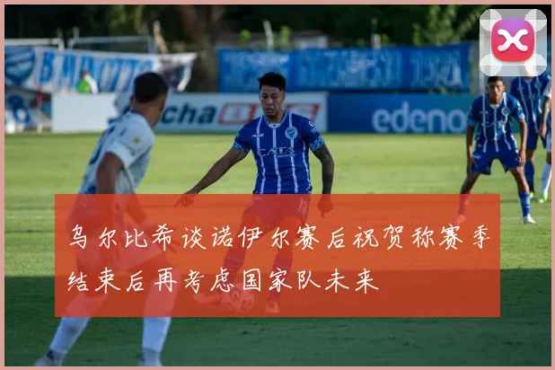 乌尔比希谈诺伊尔赛后祝贺称赛季结束后再考虑国家队未来