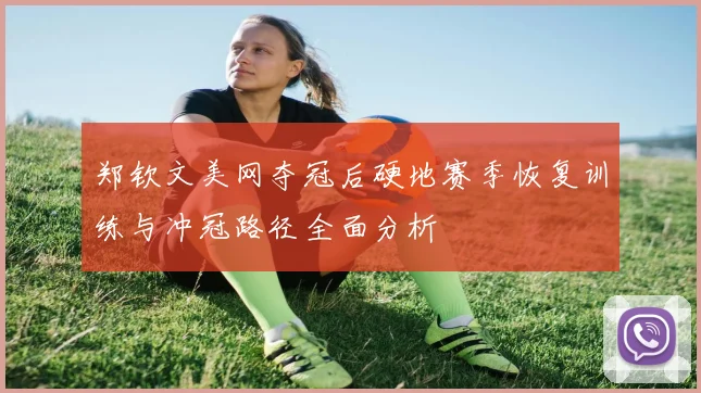 郑钦文美网夺冠后硬地赛季恢复训练与冲冠路径全面分析