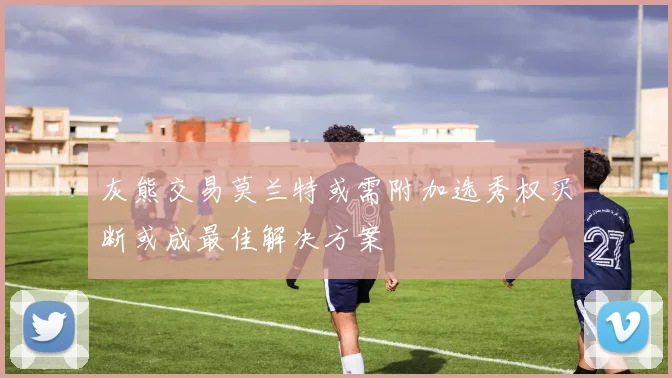 灰熊交易莫兰特或需附加选秀权买断或成最佳解决方案