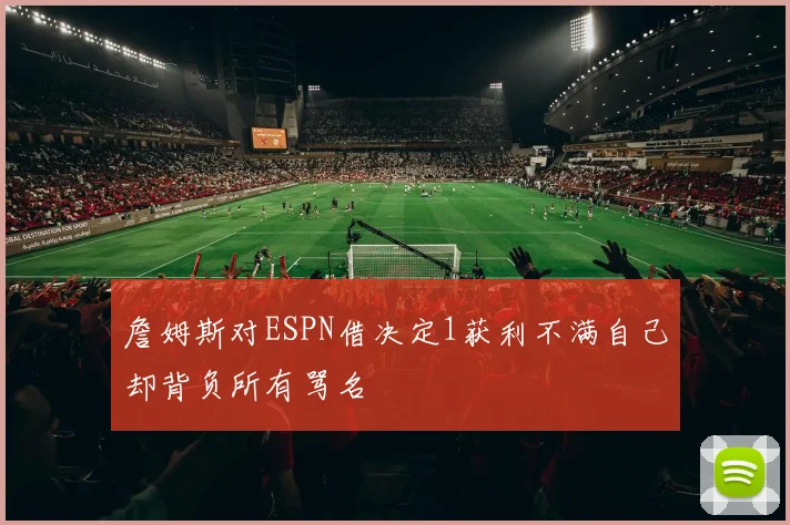 詹姆斯对ESPN借决定1获利不满自己却背负所有骂名