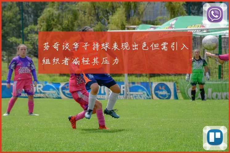 芬奇谈华子持球表现出色但需引入组织者减轻其压力