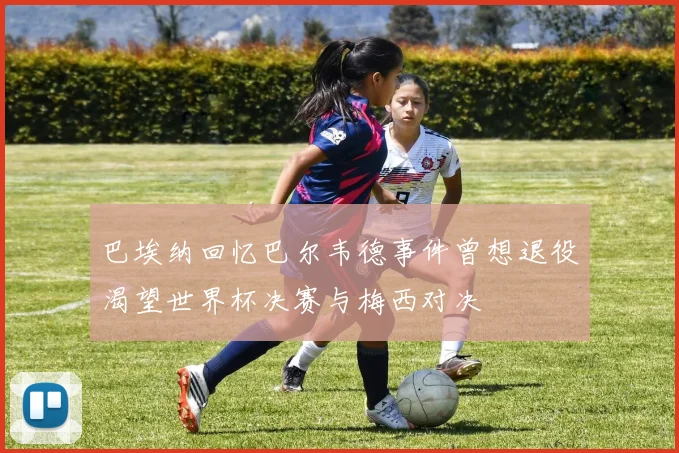 巴埃纳回忆巴尔韦德事件曾想退役渴望世界杯决赛与梅西对决