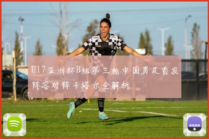 U17亚洲杯B组第三轮中国男足首发阵容对阵卡塔尔全解析