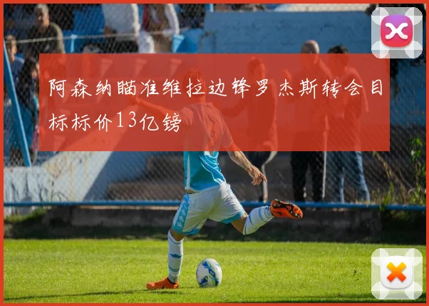 阿森纳瞄准维拉边锋罗杰斯转会目标标价13亿镑