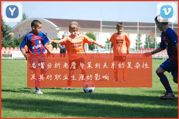 名嘴分析老詹与莱利关系的复杂性及其对职业生涯的影响