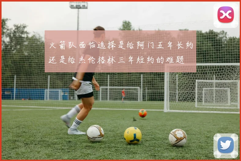 火箭队面临选择是给阿门五年长约还是给杰伦格林三年短约的难题