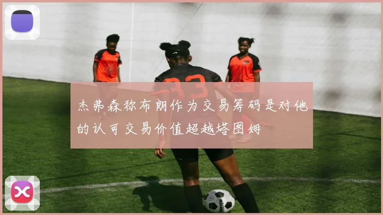 杰弗森称布朗作为交易筹码是对他的认可交易价值超越塔图姆