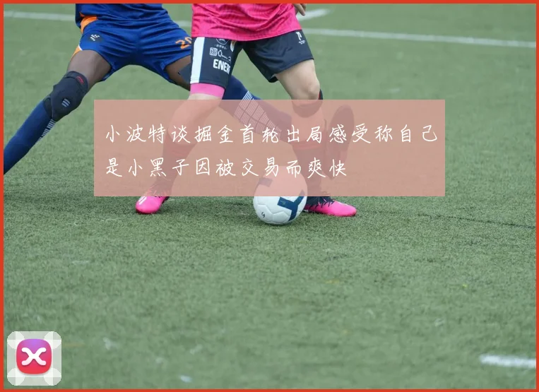 小波特谈掘金首轮出局感受称自己是小黑子因被交易而爽快