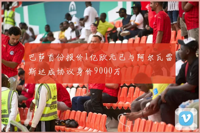 巴萨首份报价1亿欧元已与阿尔瓦雷斯达成协议身价9000万