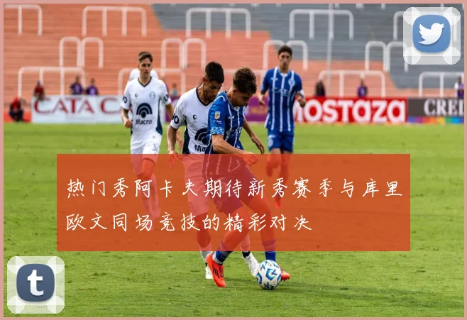 热门秀阿卡夫期待新秀赛季与库里欧文同场竞技的精彩对决