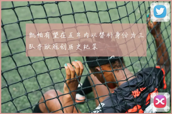 凯帕有望在五年内以替补身份为三队夺欧冠创历史纪录