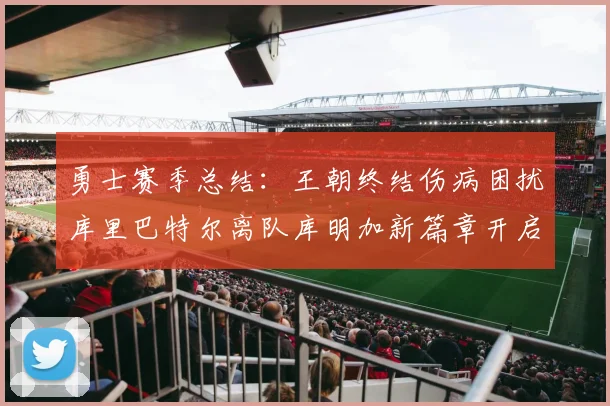 勇士赛季总结：王朝终结伤病困扰库里巴特尔离队库明加新篇章开启