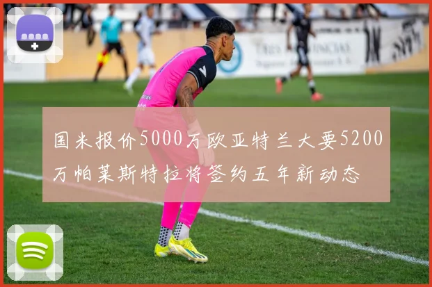国米报价5000万欧亚特兰大要5200万帕莱斯特拉将签约五年新动态