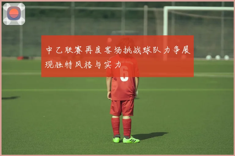 中乙联赛再度客场挑战球队力争展现独特风格与实力