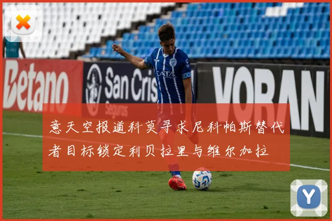 意天空报道科莫寻求尼科帕斯替代者目标锁定利贝拉里与维尔加拉