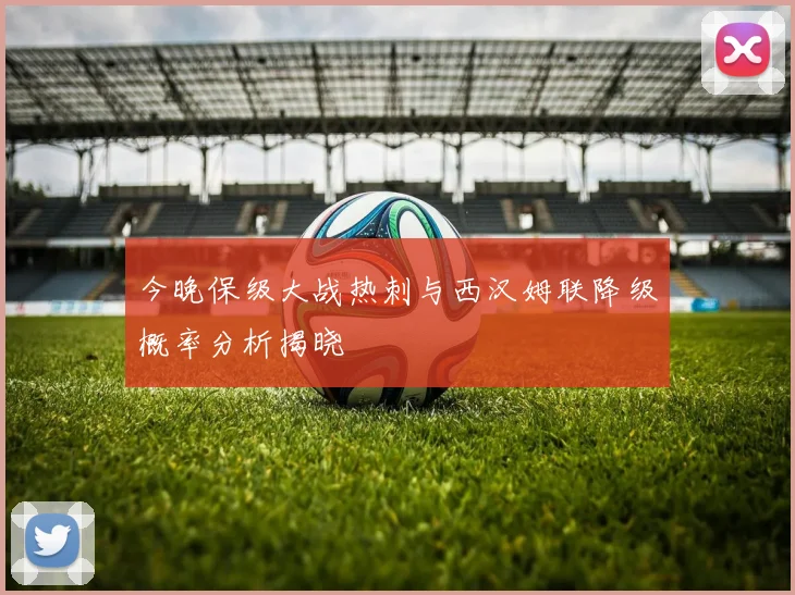 今晚保级大战热刺与西汉姆联降级概率分析揭晓
