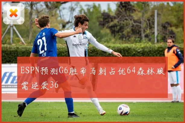 ESPN预测G6胜率马刺占优64森林狼需逆袭36