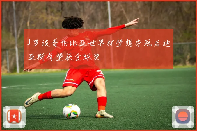 J罗谈哥伦比亚世界杯梦想夺冠后迪亚斯有望获金球奖