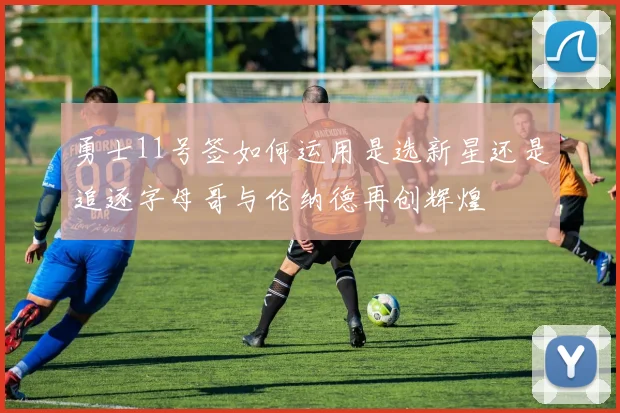 勇士11号签如何运用是选新星还是追逐字母哥与伦纳德再创辉煌