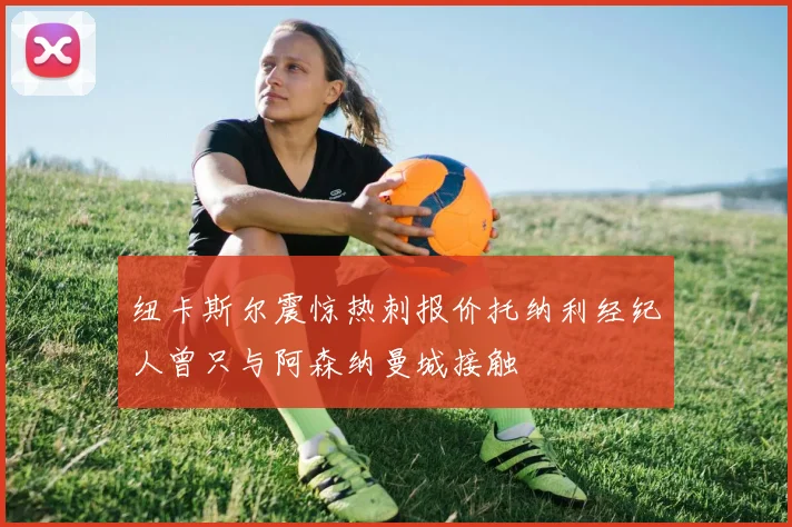 纽卡斯尔震惊热刺报价托纳利经纪人曾只与阿森纳曼城接触