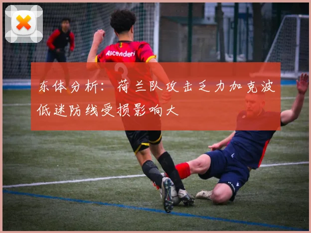 东体分析：荷兰队攻击乏力加克波低迷防线受损影响大