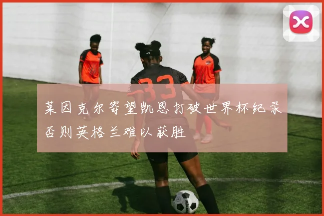 莱因克尔寄望凯恩打破世界杯纪录否则英格兰难以获胜