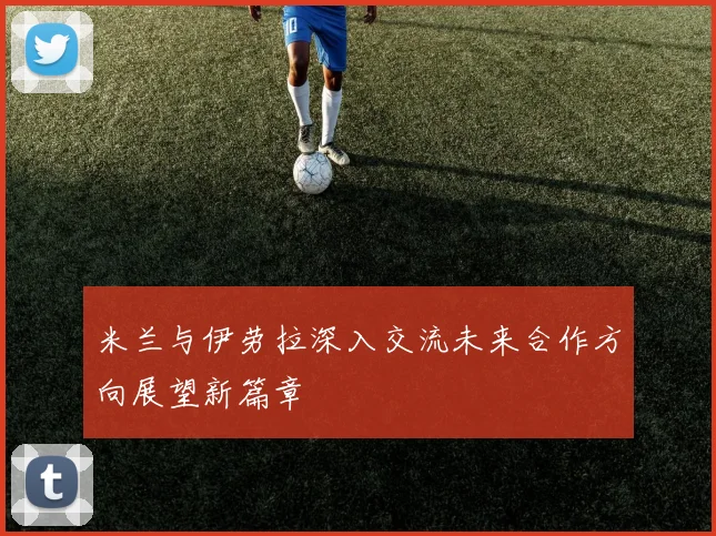 米兰与伊劳拉深入交流未来合作方向展望新篇章