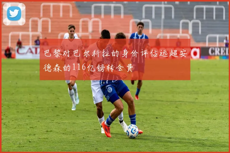 巴黎对巴尔科拉的身价评估远超安德森的116亿镑转会费