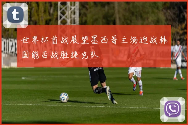 世界杯首战展望墨西哥主场迎战韩国能否战胜捷克队
