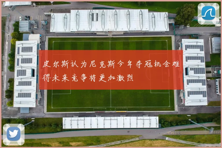 皮尔斯认为尼克斯今年夺冠机会难得未来竞争将更加激烈