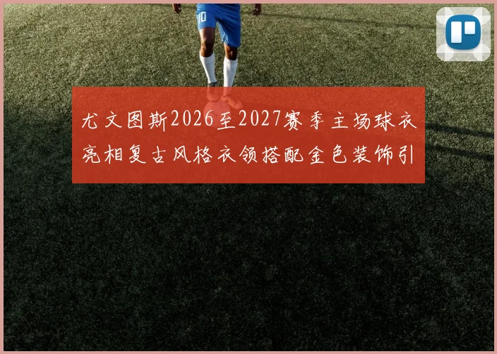 尤文图斯2026至2027赛季主场球衣亮相复古风格衣领搭配金色装饰引关注