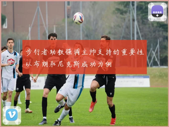 步行者助教强调主帅支持的重要性以布朗和尼克斯成功为例