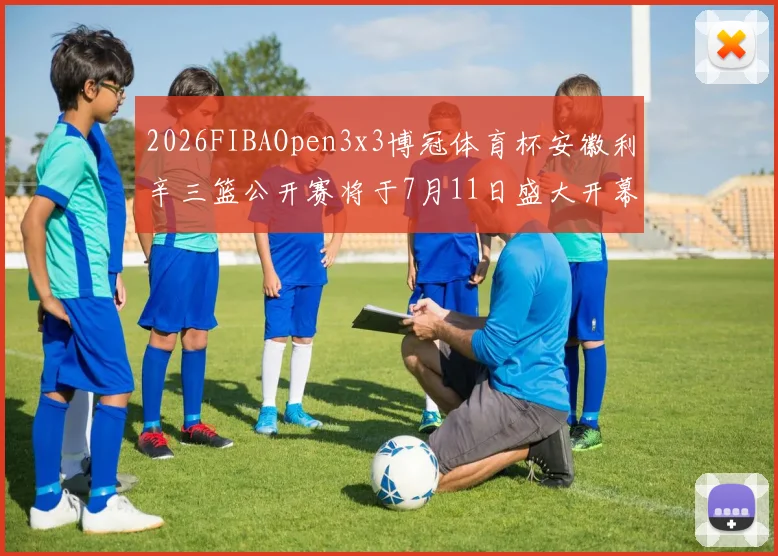 2026FIBAOpen3x3博冠体育杯安徽利辛三篮公开赛将于7月11日盛大开幕